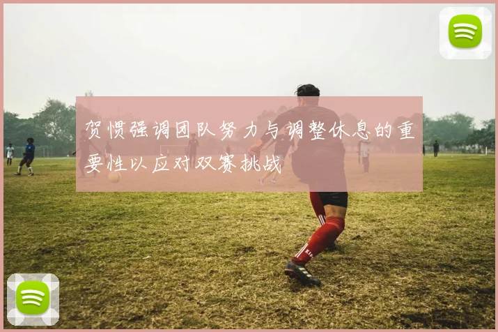 贺惯强调团队努力与调整休息的重要性以应对双赛挑战
