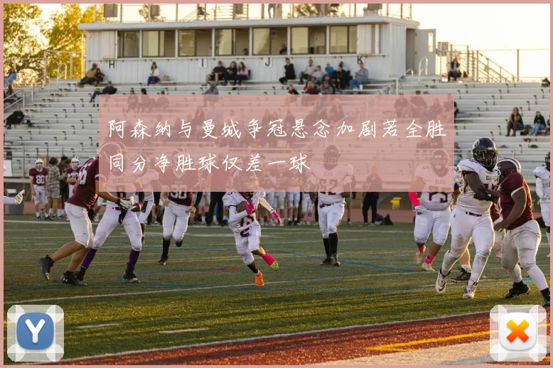 阿森纳与曼城争冠悬念加剧若全胜同分净胜球仅差一球