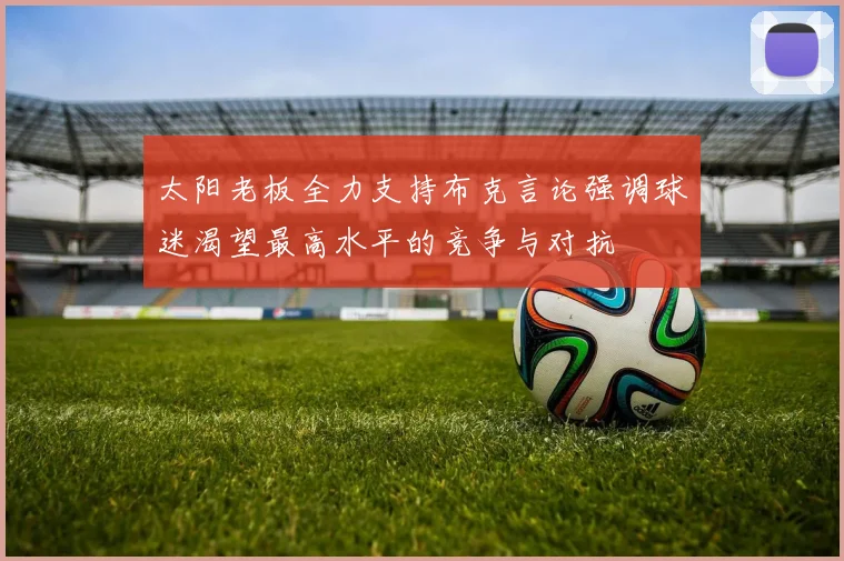 太阳老板全力支持布克言论强调球迷渴望最高水平的竞争与对抗