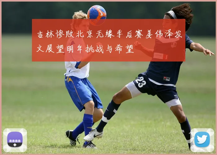 吉林惨败北京无缘季后赛姜伟泽发文展望明年挑战与希望
