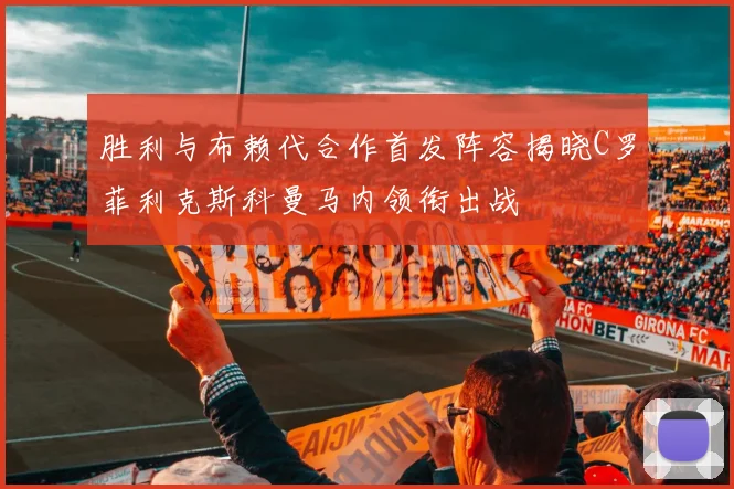 胜利与布赖代合作首发阵容揭晓C罗菲利克斯科曼马内领衔出战