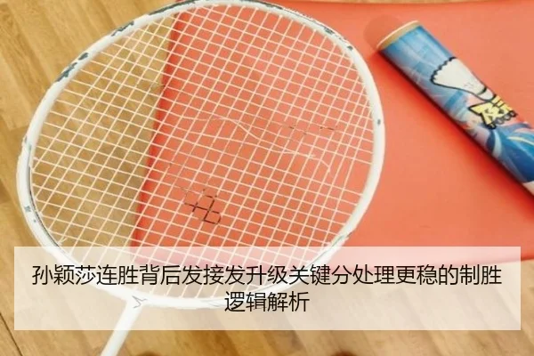 孙颖莎连胜背后发接发升级关键分处理更稳的制胜逻辑解析